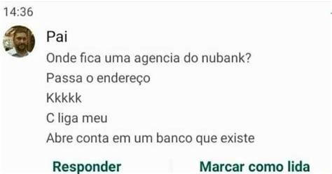 Pai Onde fica uma agencia do nubank Passa o endereço Kkkkk C liga meu