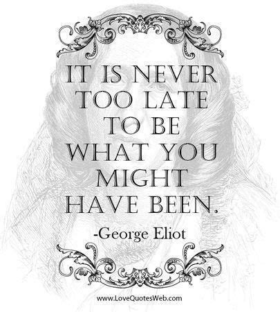 It Is Never Too Late To Be What You Might Have Been George Elliot