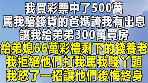 我買彩票中了500萬，罵我賠錢貨的爸媽誇我有出息，讓我給弟弟300萬買房，給弟媳66萬彩禮剩下的錢養老，我拒絕他們打我罵我賤丫頭，我怒了一招讓