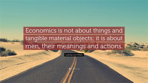 Ludwig Von Mises Quote Economics Is Not About Things And Tangible