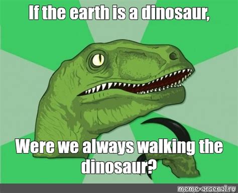 Meme: "If the earth is a dinosaur, Were we always walking the dinosaur ...