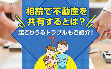 相続で不動産を共有するとは？起こりうるトラブルもご紹介！枚方市の不動産売却・買取査定｜枚方市不動産売却買取センター