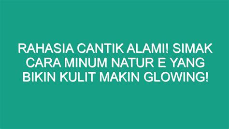 Rahasia Cantik Alami Simak Cara Minum Natur E Yang Bikin Kulit Makin