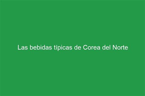 Las bebidas típicas de Corea del Norte La Gastronomía Típica