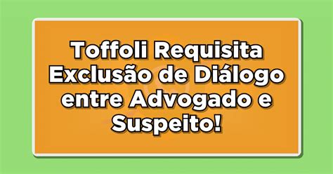 Pedido de Toffoli à PF Exclusão de Diálogo entre Advogado e Suspeito