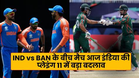 Ind Vs Ban के बीच मैच आज इंडिया की प्लेइंग 11 में बड़ा बदलाव यहाँ नयी