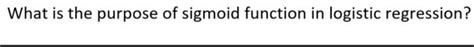 Solved What is the purpose of sigmoid function in logistic | Chegg.com