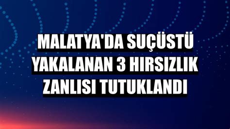 Malatya da suçüstü yakalanan 3 hırsızlık zanlısı tutuklandı Malatya