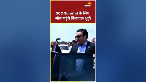 Sco Summit Goa पहुंचे Bilawal Bhutto Zardari 12 साल बाद पाकिस्तानी विदेश मंत्री का भारत दौरा