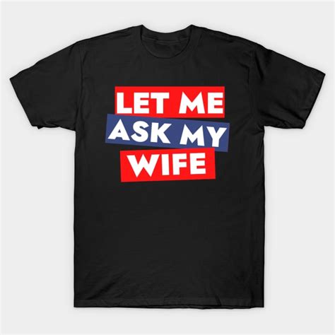 Let Me Ask My Wife Let Me Ask My Wife T Shirt Teepublic