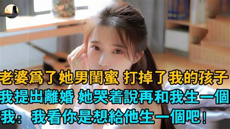 老婆為了她男閨蜜 打掉了我的孩子，我提出離婚 她哭著說再和我生一個，我：我看你是想給他生一個吧！ Youtube