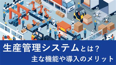 生産管理システムとは？製造業に必要なitシステムの主な機能や導入のメリットについて解説