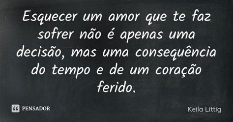 Esquecer Um Amor Que Te Faz Sofrer Não Keila Littig Pensador