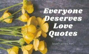 80 Everyone Deserves Love Quotes | Everyone Deserves to be Loved