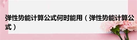 弹性势能计算公式何时能用（弹性势能计算公式）51房产网