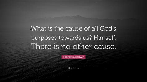 Thomas Goodwin Quote “what Is The Cause Of All God’s Purposes Towards Us Himself There Is No