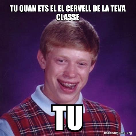 TU QUAN ETS EL EL CERVELL DE LA TEVA CLASSE TU Bad Luck Brian Meme