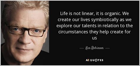 Ken Robinson Quote Life Is Not Linear It Is Organic We Create Our