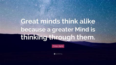 Criss Jami Quote: “Great minds think alike because a greater Mind is ...