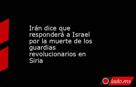 Irán Dice Que Responderá A Israel Por La Muerte De Los Guardias Revolucionarios En Siria Ladomx