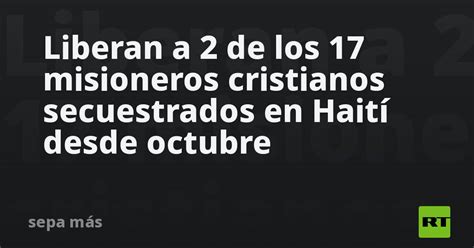 Liberan A 2 De Los 17 Misioneros Cristianos Secuestrados En Haití Desde Octubre Rt