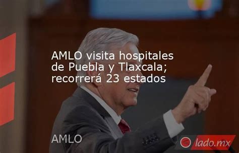 Amlo Visita Hospitales De Puebla Y Tlaxcala Recorrerá 23 Estados Lado Mx