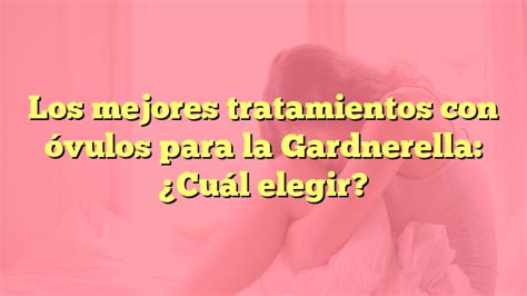 Los Mejores Tratamientos Con Vulos Para La Gardnerella Cu L Elegir