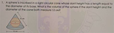 Solved 1 A Sphere Is Inscribed In A Right Circular Cone Whose Slant Height Has A Length Equal