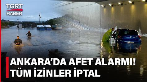 Ankarada Afet Alarmı Verildi Sağanak Sele Döndü Tüm İzinler İptal