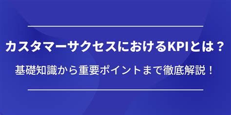 カスタマーサクセスにおけるkpiとは？基礎知識から重要ポイントまで徹底解説！