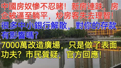 中國房奴慘不忍睹！新房連跌，房企被逼至躺平，炒房客多套房的恐怕要失去理智！很多中小銀行解散，對你的存款有影響嗎？7000萬改造廣場，只是做了