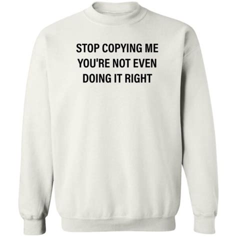 Stop Copying Me You Re Not Even Doing It Right Shirt 2024