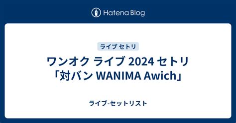 ワンオク ライブ 2024 セトリ「対バン Wanima Awich」 ライブ セットリスト