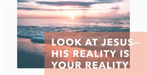 Look At Jesus—his Reality Is Your Reality