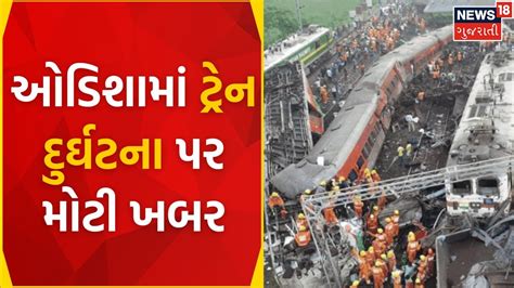 Odisha Train Accident ઓડિશામાં ટ્રેન દુર્ઘટના પર મોટી ખબર Death News18 News In Gujarati