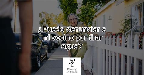 Puedo Denunciar A Mi Vecino Por Tirar Agua Actualizado Enero