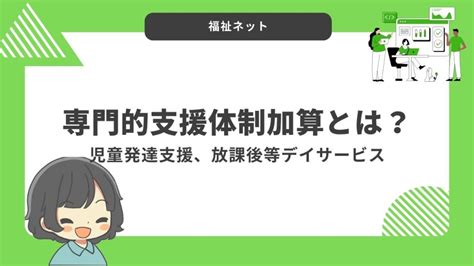 専門的支援体制加算とは？算定要件とポイントのまとめ！【令和6年度改定】 福祉ネット