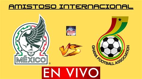 MEXICO VS GHANA EN VIVO AMISTOSO INTERNACIONAL HORARIO Y DONDE