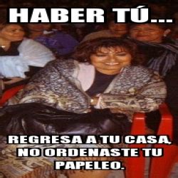 Meme Personalizado Haber T Regresa A Tu Casa No Ordenaste Tu