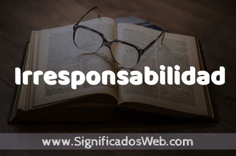 Significado de Irresponsabilidad Definición y Concepto