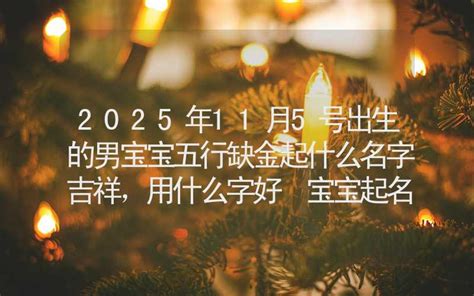 2025年11月5号出生的男宝宝五行缺金起什么名字吉祥，用什么字好 宝宝起名 姓名起名 合福居算命网