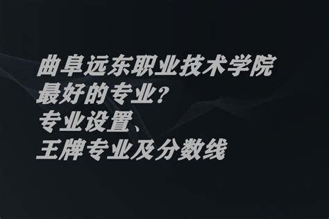 曲阜远东职业技术学院最好的专业？专业设置、王牌专业及分数线