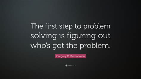 Gregory D. Brenneman Quote: “The first step to problem solving is figuring out who’s got the ...