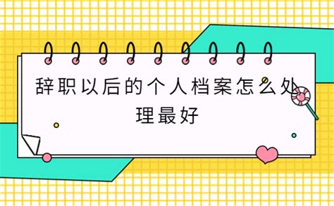 辞职以后的个人档案怎么处理最好？辞职后档案会被保存在哪里 档案服务网