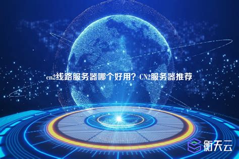 Cn2线路服务器哪个好用？cn2服务器推荐 行业资讯 衡天云