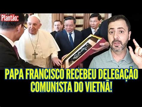 Plantão PAPA FRANCISCO RECEBEU DELEGAÇÃO COMUN1ST4 DO VIETNÃ YouTube