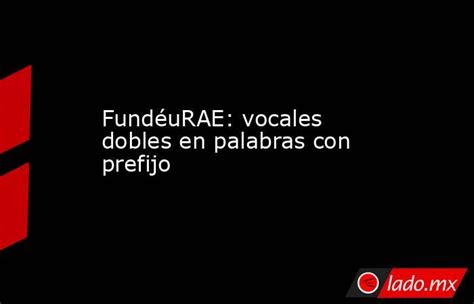 Fundéurae Vocales Dobles En Palabras Con Prefijo Lado Mx