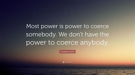 Charles Koch Quote Most Power Is Power To Coerce Somebody We Dont