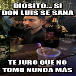 Meme Personalizado Diosito Si Don Luis Se Sana Te Juro Que No Tomo