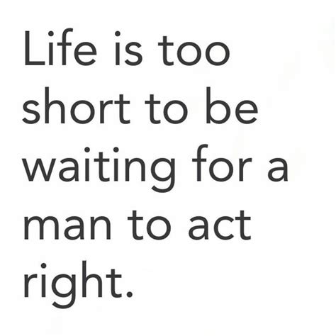 Life Is Too Short To Be Waiting For A Man To Act Right Pictures Photos